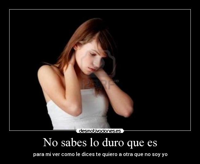 No sabes lo duro que es - para mi ver como le dices te quiero a otra que no soy yo