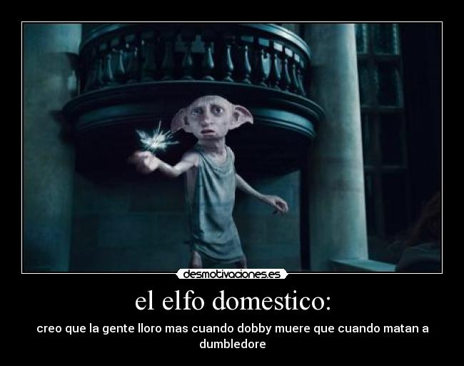 el elfo domestico: - creo que la gente lloro mas cuando dobby muere que cuando matan a dumbledore