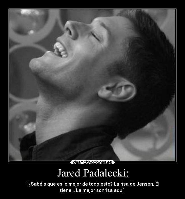 Jared Padalecki: - ¿Sabéis que es lo mejor de todo esto? La risa de Jensen. Él
tiene... La mejor sonrisa aquí