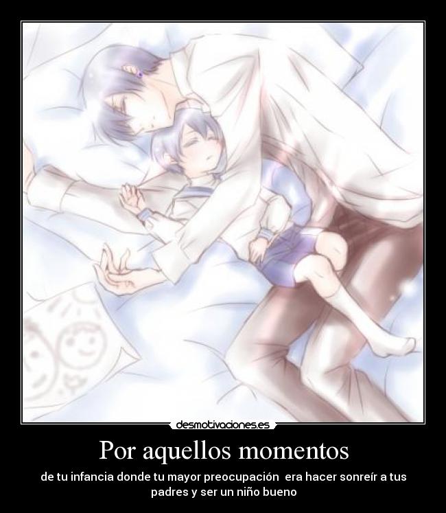 Por aquellos momentos - de tu infancia donde tu mayor preocupación era hacer sonreír a tus
padres y ser un niño bueno