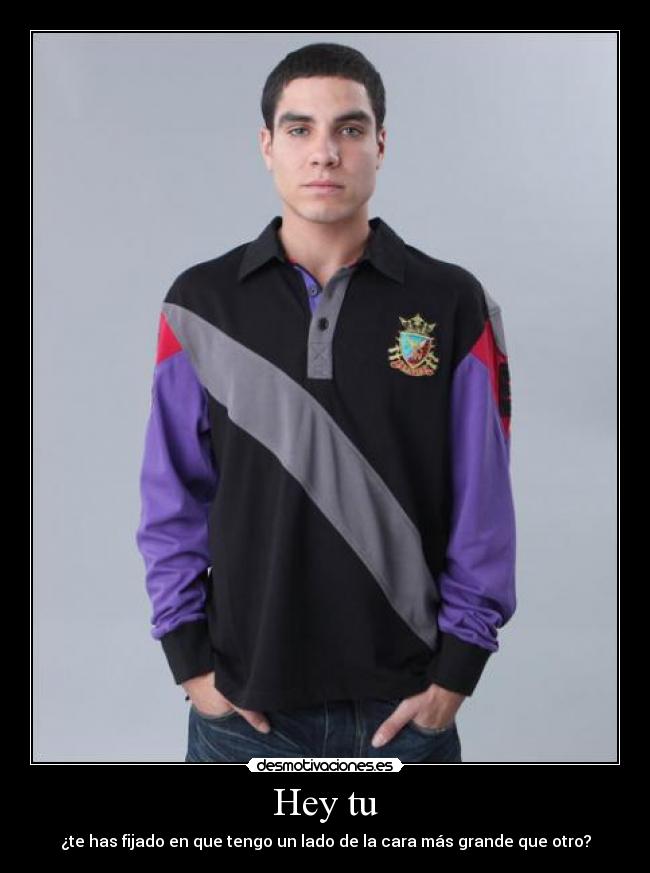 Hey tu - ¿te has fijado en que tengo un lado de la cara más grande que otro?