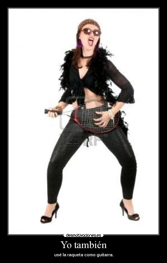 Yo también - usé la raqueta como guitarra.