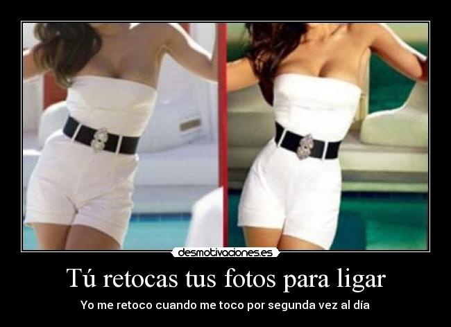 Tú retocas tus fotos para ligar - Yo me retoco cuando me toco por segunda vez al día