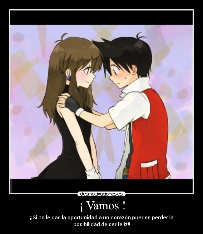 ¡ Vamos ! - ¡¡Si no le das la oportunidad a un corazón puedes perder la posibilidad de ser feliz!!