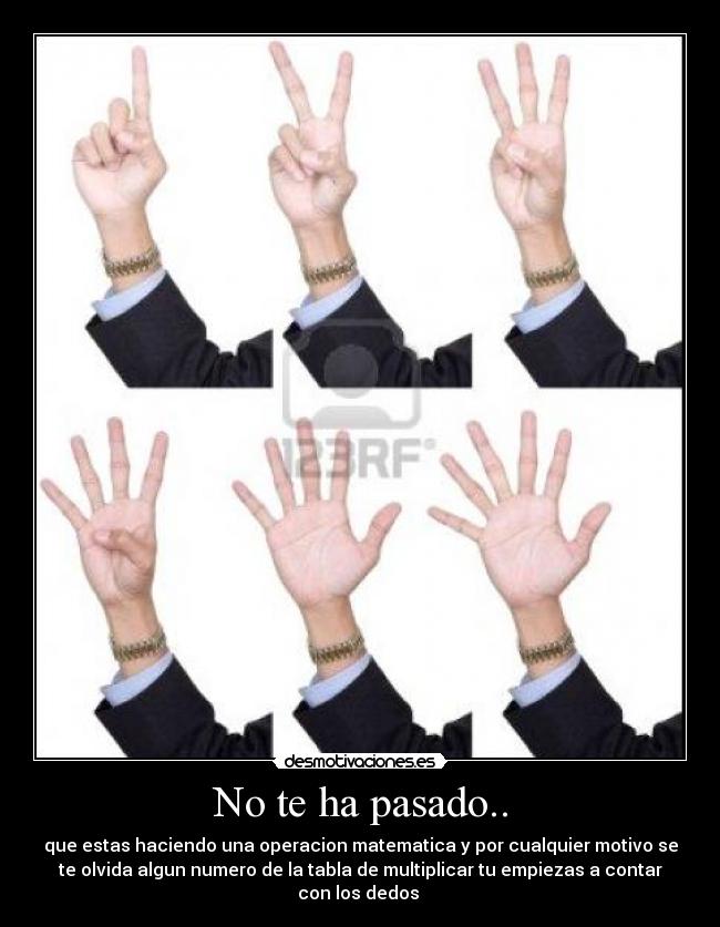 No te ha pasado.. - que estas haciendo una operacion matematica y por cualquier motivo se
te olvida algun numero de la tabla de multiplicar tu empiezas a contar
con los dedos