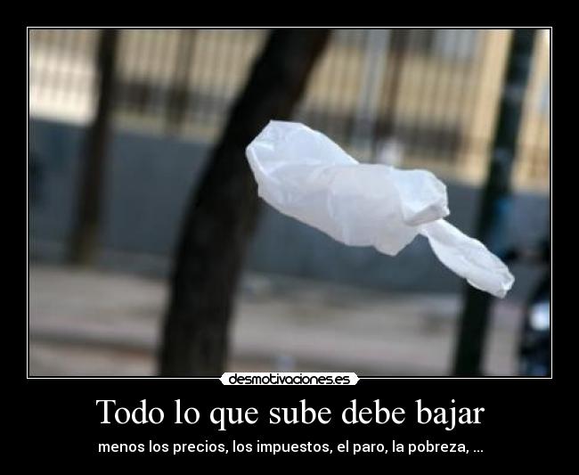 Todo lo que sube debe bajar - menos los precios, los impuestos, el paro, la pobreza, ...