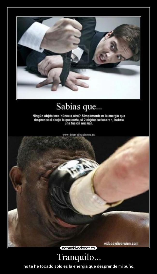 Tranquilo... - no te he tocado,solo es la energía que desprende mi puño.