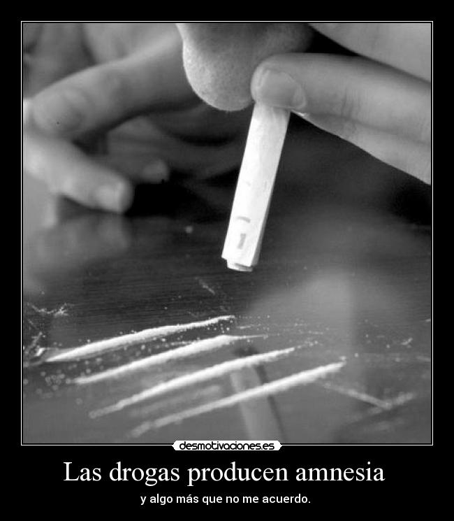 Las drogas producen amnesia  - y algo más que no me acuerdo. 