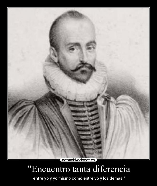 Encuentro tanta diferencia - entre yo y yo mismo como entre yo y los demás.