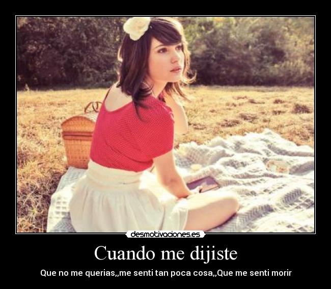 Cuando me dijiste - Que no me querias,,me senti tan poca cosa,,Que me senti morir