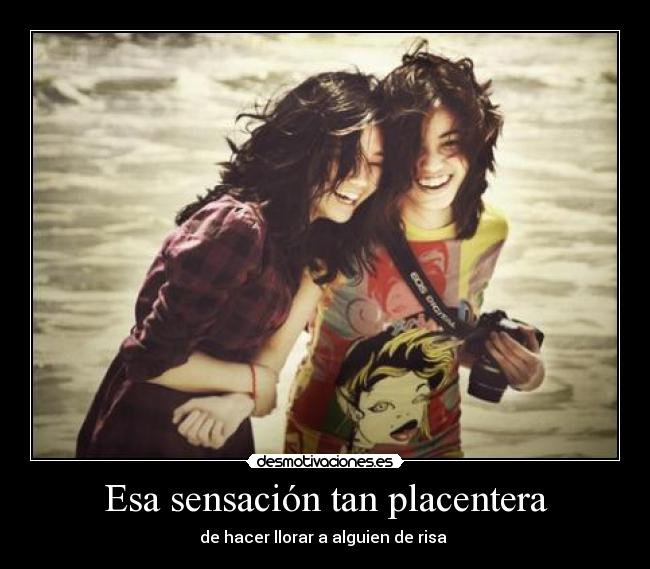 Esa sensación tan placentera - de hacer llorar a alguien de risa 
