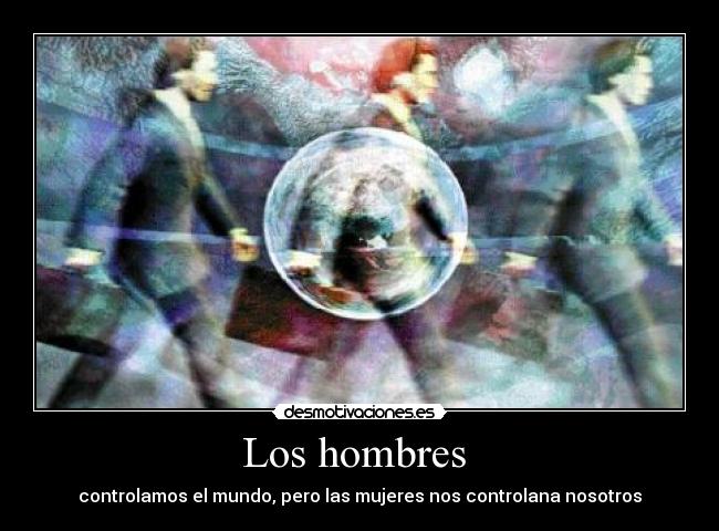 Los hombres - controlamos el mundo, pero las mujeres nos controlana nosotros