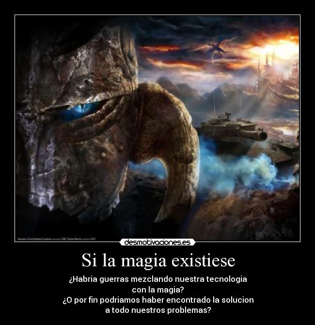 Si la magia existiese - ¿Habria guerras mezclando nuestra tecnologia
con la magia?
¿O por fin podriamos haber encontrado la solucion
a todo nuestros problemas?