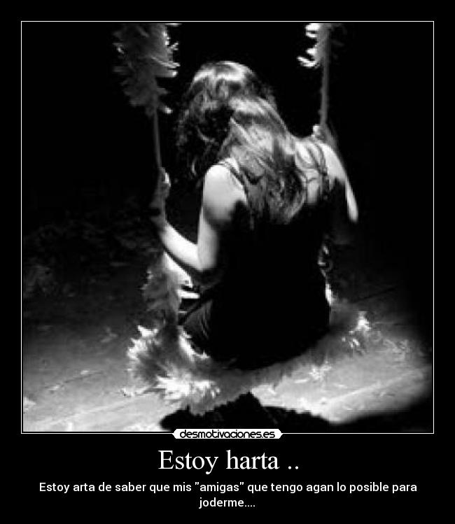 Estoy harta .. - Estoy arta de saber que mis amigas que tengo agan lo posible para joderme....