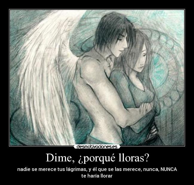 Dime, ¿porqué lloras? - nadie se merece tus lágrimas, y él que se las merece, nunca, NUNCA te haría llorar