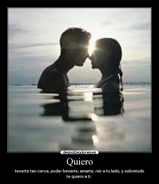 Quiero - tenerte tan cerca, poder besarte, amarte, reir a tu lado, y sobretodo te quiero a ti.