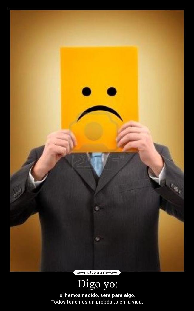 Digo yo: - si hemos nacido, sera para algo.
Todos tenemos un propósito en la vida.