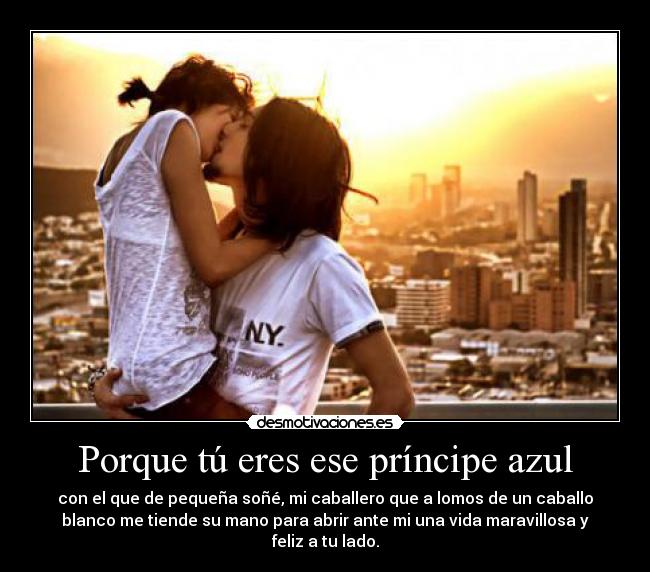 Porque tú eres ese príncipe azul - con el que de pequeña soñé, mi caballero que a lomos de un caballo
blanco me tiende su mano para abrir ante mi una vida maravillosa y
feliz a tu lado.