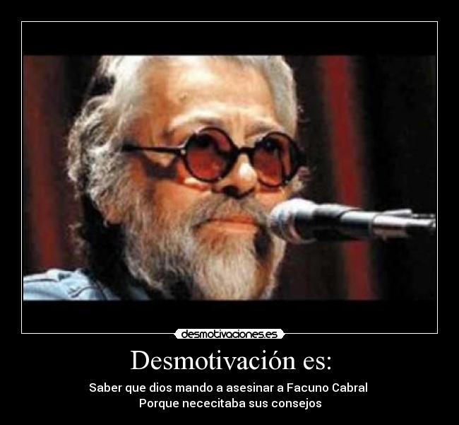 Desmotivación es: - Saber que dios mando a asesinar a Facuno Cabral 
Porque nececitaba sus consejos