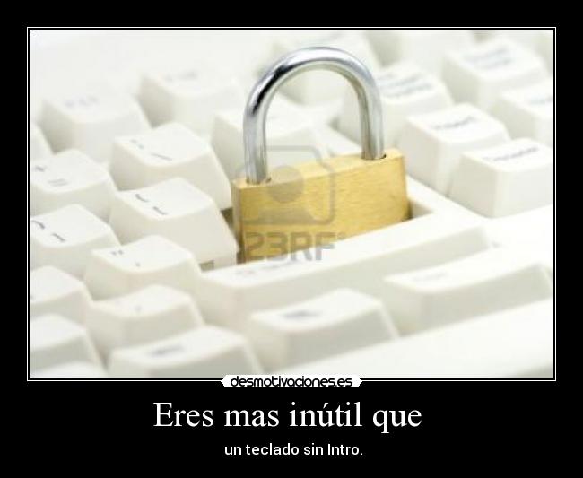 Eres mas inútil que -