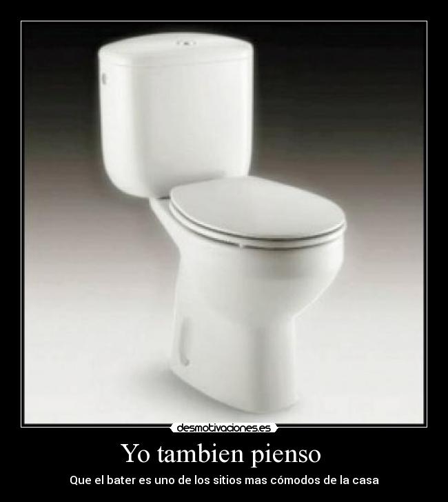 Yo tambien pienso  - Que el bater es uno de los sitios mas cómodos de la casa