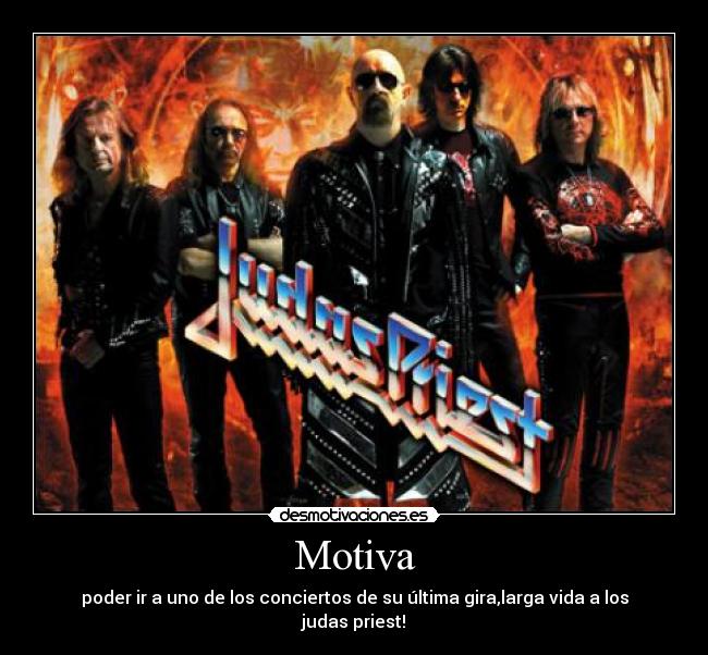 Motiva - poder ir a uno de los conciertos de su última gira,larga vida a los judas priest!