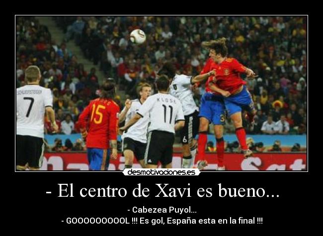 - El centro de Xavi es bueno... - - Cabezea Puyol...
- GOOOOOOOOOL !!! Es gol, España esta en la final !!!