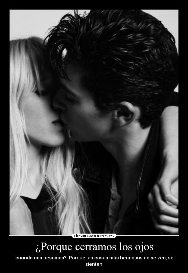¿Porque cerramos los ojos - cuando nos besamos?..Porque las cosas más hermosas no se ven, se sienten.