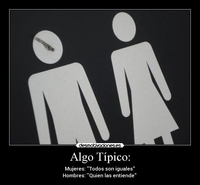 Algo Típico: -  Mujeres: Todos son iguales 
Hombres: Quien las entiende 