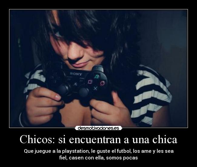 Chicos: si encuentran a una chica - Que juegue a la playstation, le guste el futbol, los ame y les sea
fiel, casen con ella, somos pocas
