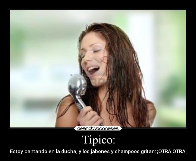 Tipico: - Estoy cantando en la ducha, y los jabones y shampoos gritan: ¡OTRA OTRA!