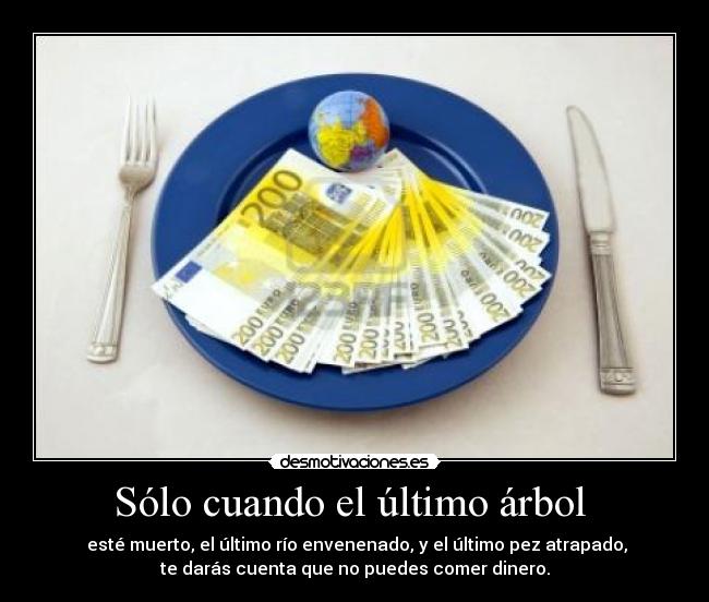 Sólo cuando el último árbol - esté muerto, el último río envenenado, y el último pez atrapado,
te darás cuenta que no puedes comer dinero.