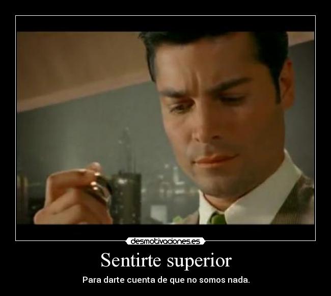 Sentirte superior - Para darte cuenta de que no somos nada.