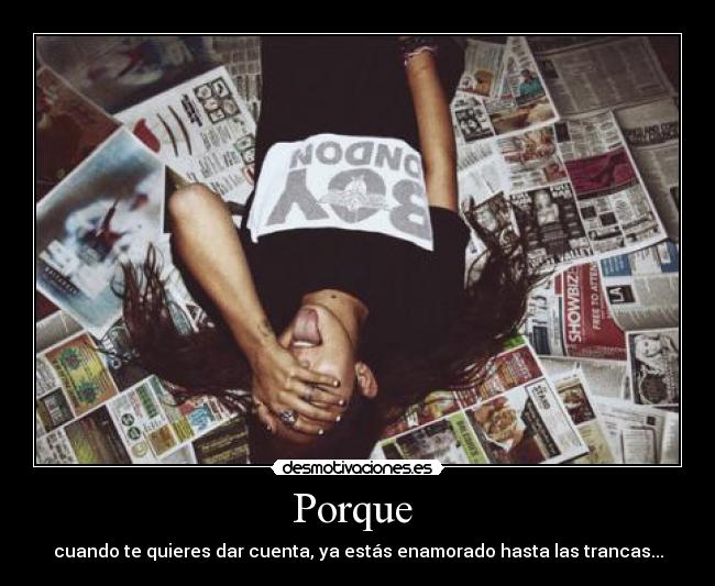 Porque - cuando te quieres dar cuenta, ya estás enamorado hasta las trancas...
