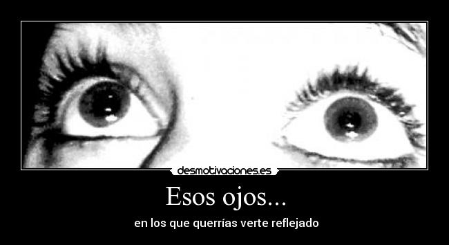 Esos ojos... - en los que querrías verte reflejado