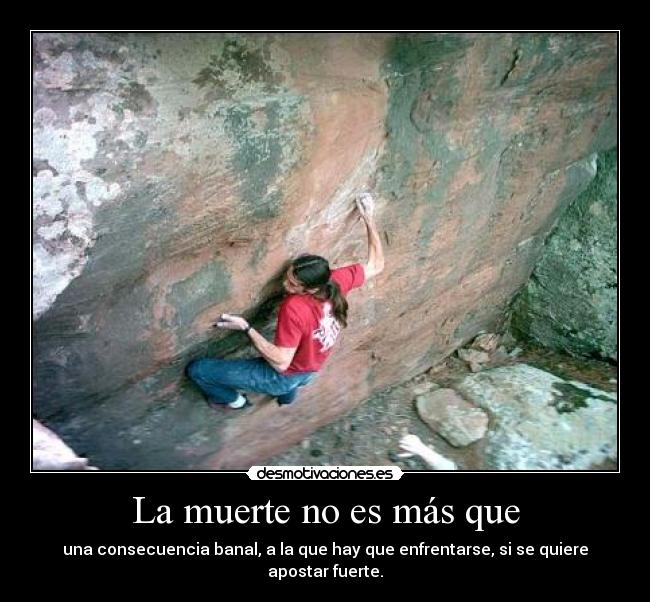 La muerte no es más que - una consecuencia banal, a la que hay que enfrentarse, si se quiere apostar fuerte.