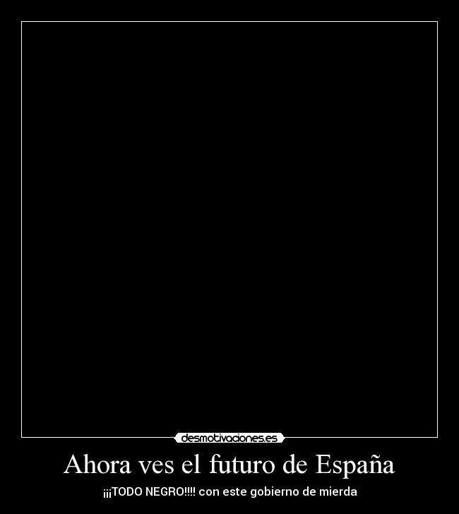 Ahora ves el futuro de España - ¡¡¡TODO NEGRO!!!! con este gobierno de mierda
