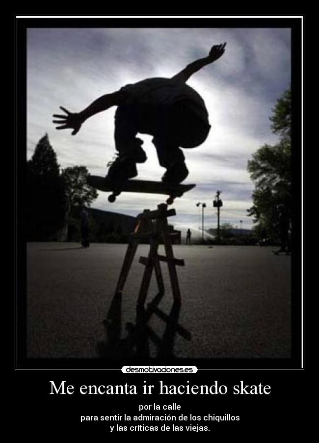 Me encanta ir haciendo skate - por la calle
para sentir la admiración de los chiquillos
y las críticas de las viejas.