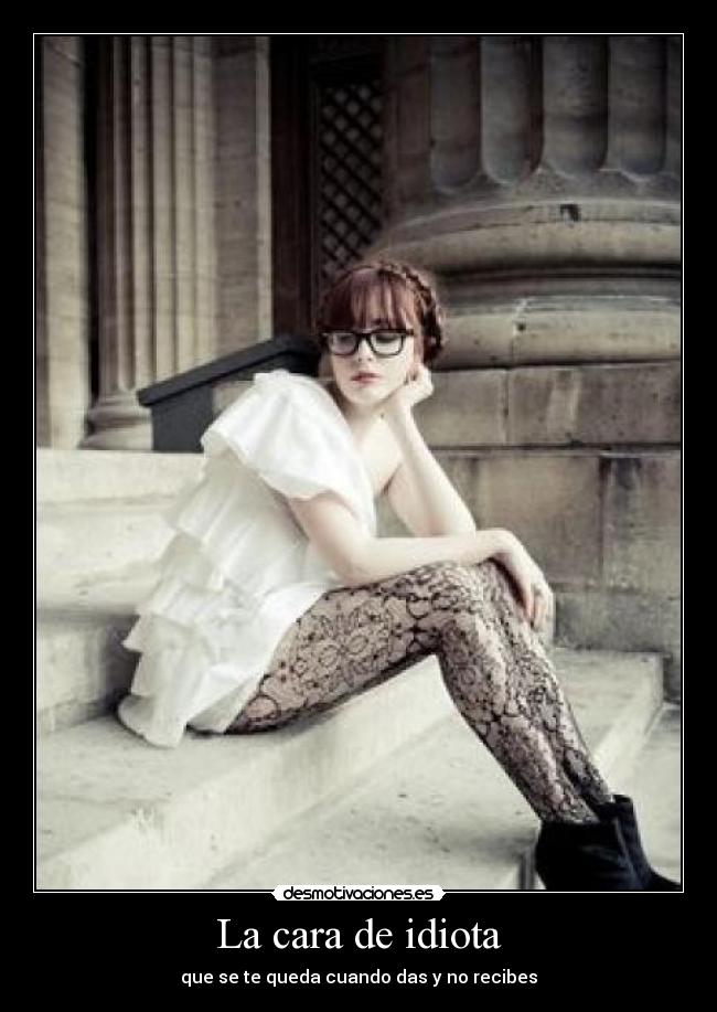 La cara de idiota - que se te queda cuando das y no recibes