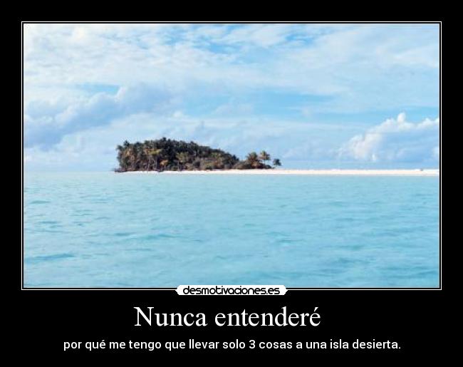 Nunca entenderé  - por qué me tengo que llevar solo 3 cosas a una isla desierta.