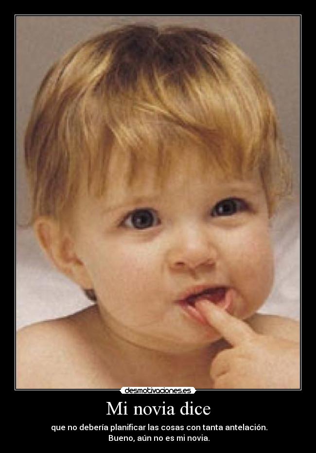 Mi novia dice -  que no debería planificar las cosas con tanta antelación.
 Bueno, aún no es mi novia.
