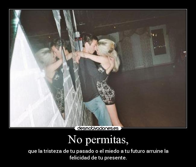 No permitas, - que la tristeza de tu pasado o el miedo a tu futuro arruine la felicidad de tu presente.