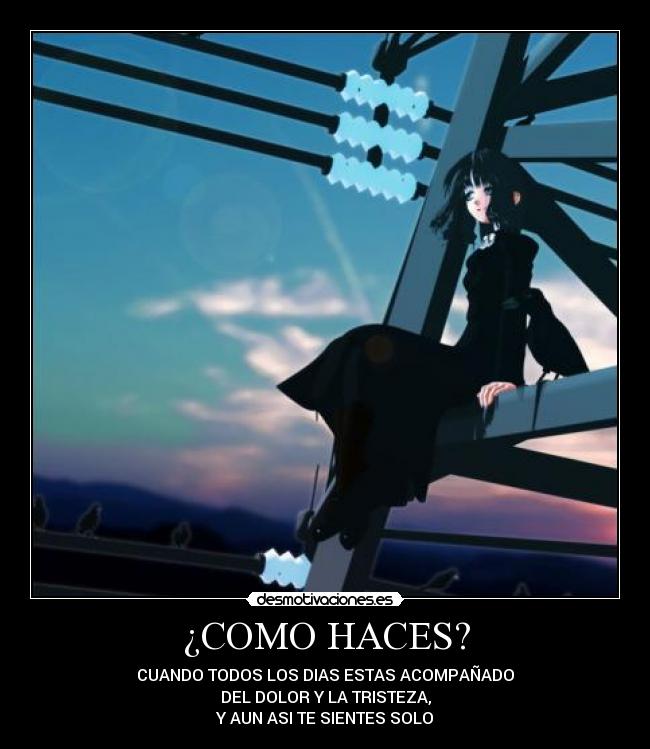 ¿COMO HACES? - CUANDO TODOS LOS DIAS ESTAS ACOMPAÑADO
DEL DOLOR Y LA TRISTEZA,
Y AUN ASI TE SIENTES SOLO