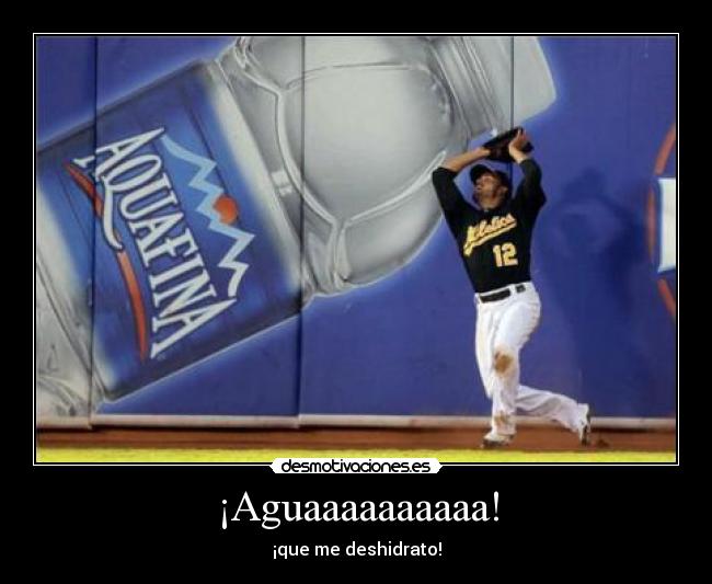 ¡Aguaaaaaaaaaa! - ¡que me deshidrato!