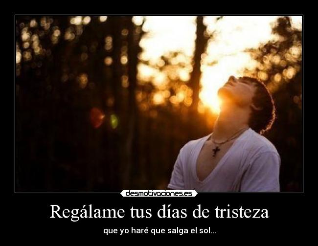 Regálame tus días de tristeza - que yo haré que salga el sol...