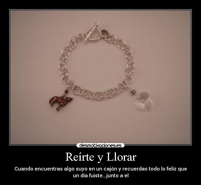 Reírte y Llorar - Cuando encuentras algo suyo en un cajón y recuerdas todo lo feliz que
un día fuiste...junto a el