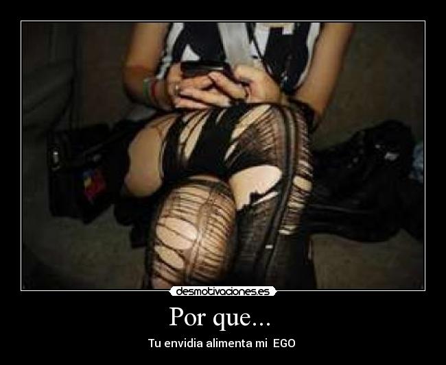 Por que... - Tu envidia alimenta mi EGO