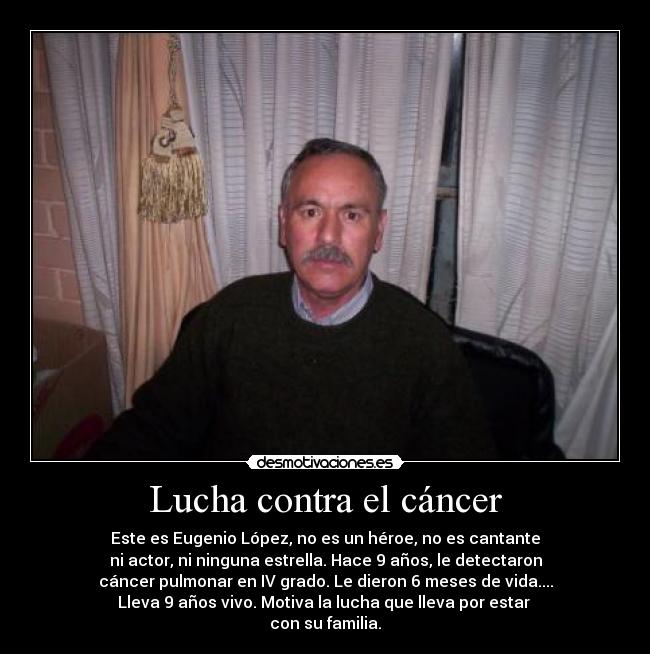 Lucha contra el cáncer - Este es Eugenio López, no es un héroe, no es cantante
ni actor, ni ninguna estrella. Hace 9 años, le detectaron
cáncer pulmonar en IV grado. Le dieron 6 meses de vida....
Lleva 9 años vivo. Motiva la lucha que lleva por estar
con su familia.