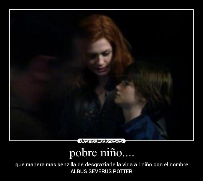 pobre niño.... - que manera mas senzilla de desgraziarle la vida a 1niño con el nombre
ALBUS SEVERUS POTTER