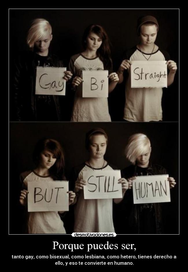 Porque puedes ser, - tanto gay, como bisexual, como lesbiana, como hetero, tienes derecho a
ello, y eso te convierte en humano.